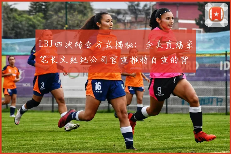 LBJ四次转会方式揭秘：全美直播亲笔长文经纪公司官宣推特自宣的背后故事