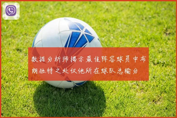 数据分析师揭示最佳阵容球员中布朗独特之处仅他所在球队总输分