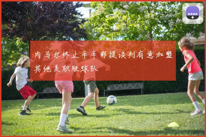 内马尔终止辛辛那提谈判有意加盟其他美职联球队
