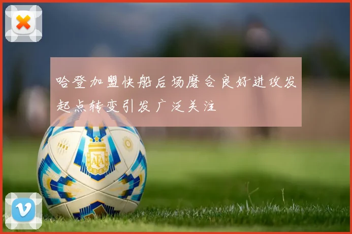 哈登加盟快船后场磨合良好进攻发起点转变引发广泛关注